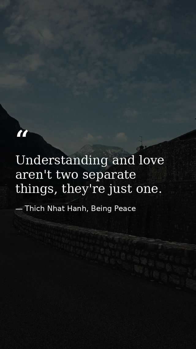 Understanding and love aren't two separate things, they're just one. — Thich Nhat Hanh, Being Peace
