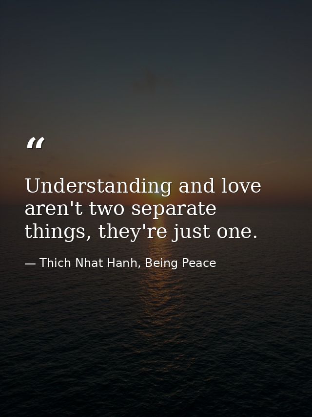 Understanding and love aren't two separate things, they're just one. — Thich Nhat Hanh, Being Peace
