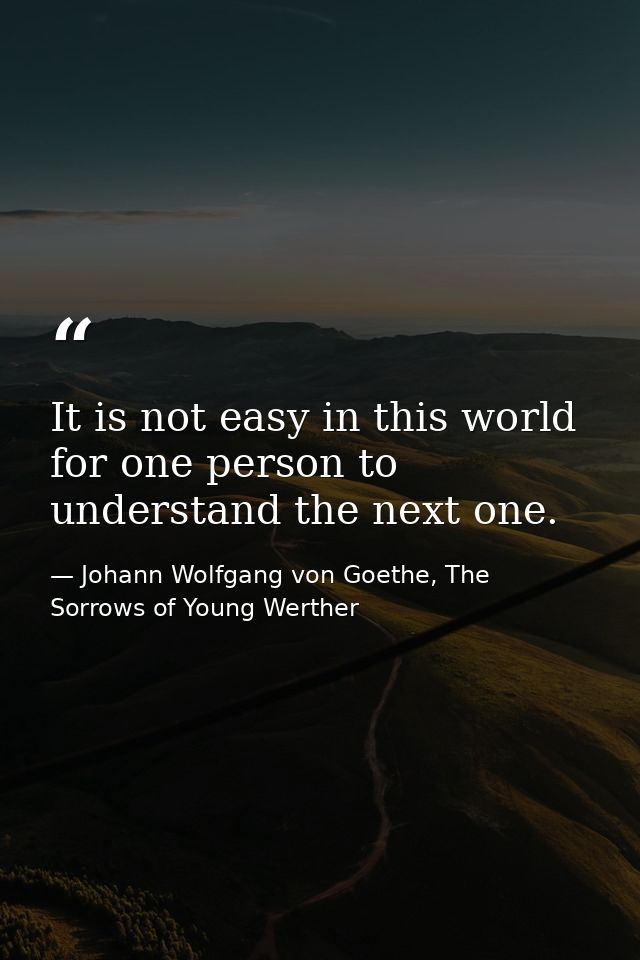 It is not easy in this world for one person to understand the next one. — Johann Wolfgang von Goethe, The Sorrows of Young Werther