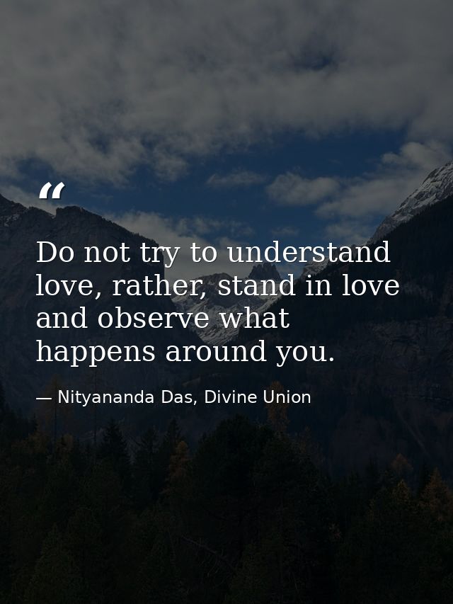 Do not try to understand love, rather, stand in love and observe what happens around you. — Nityananda Das, Divine Union