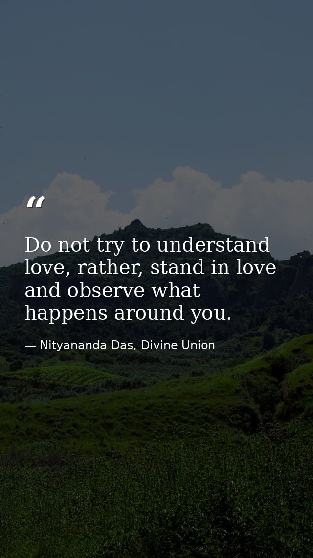 Do not try to understand love, rather, stand in love and observe what happens around you. — Nityananda Das, Divine Union