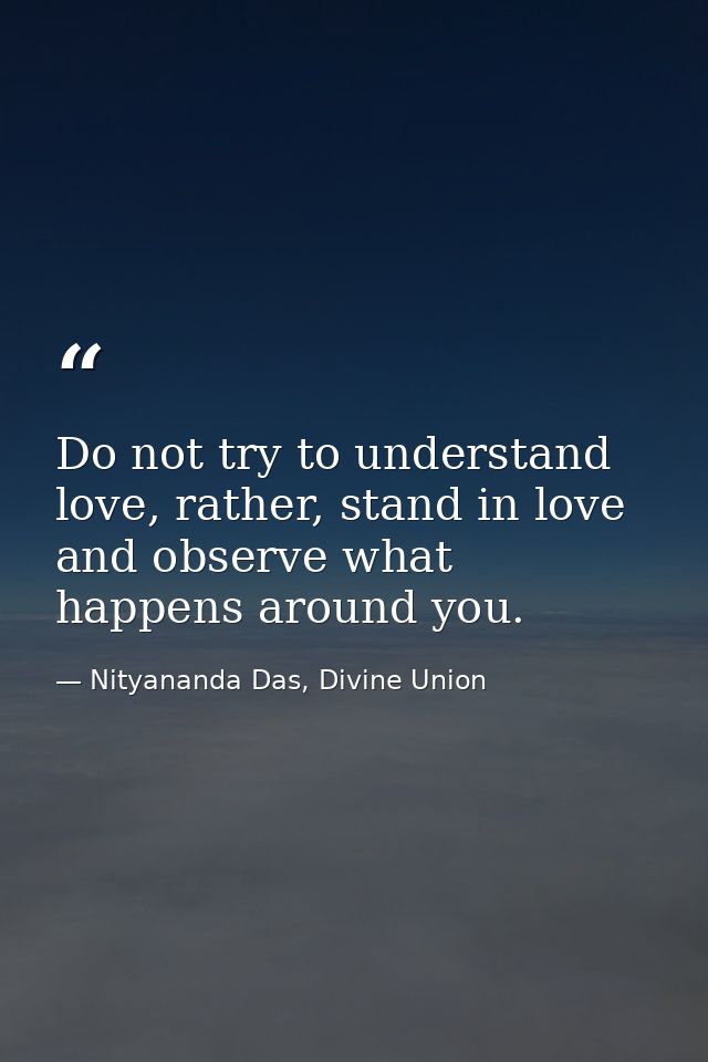 Do not try to understand love, rather, stand in love and observe what happens around you. — Nityananda Das, Divine Union