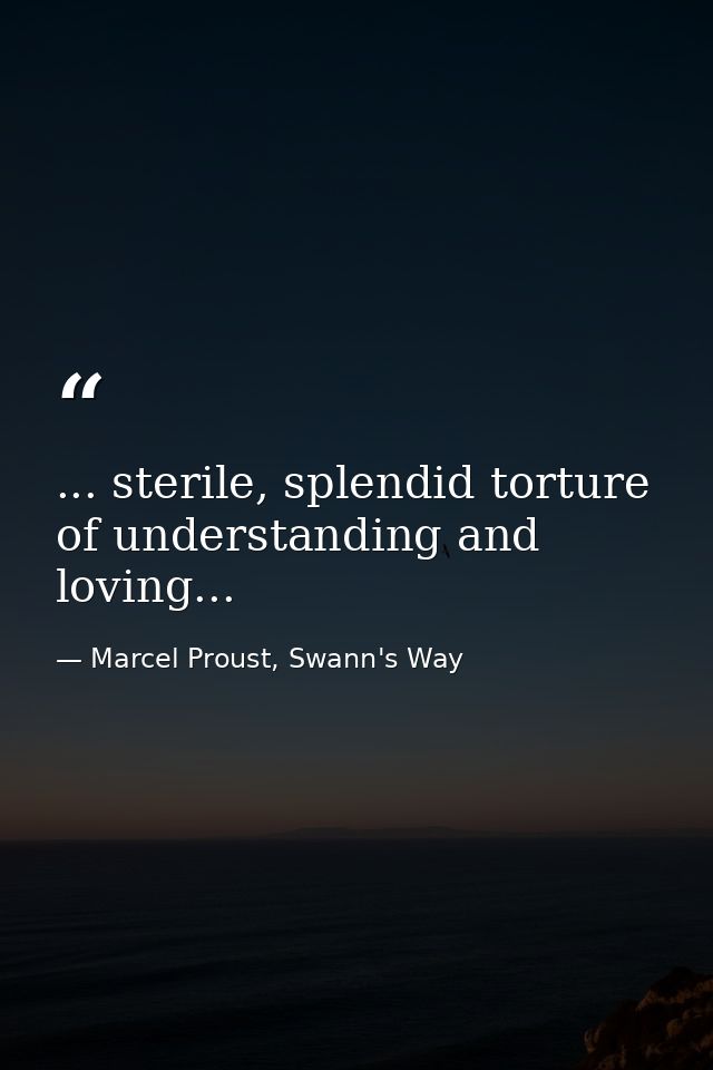 ... sterile, splendid torture of understanding and loving... — Marcel Proust, Swann's Way