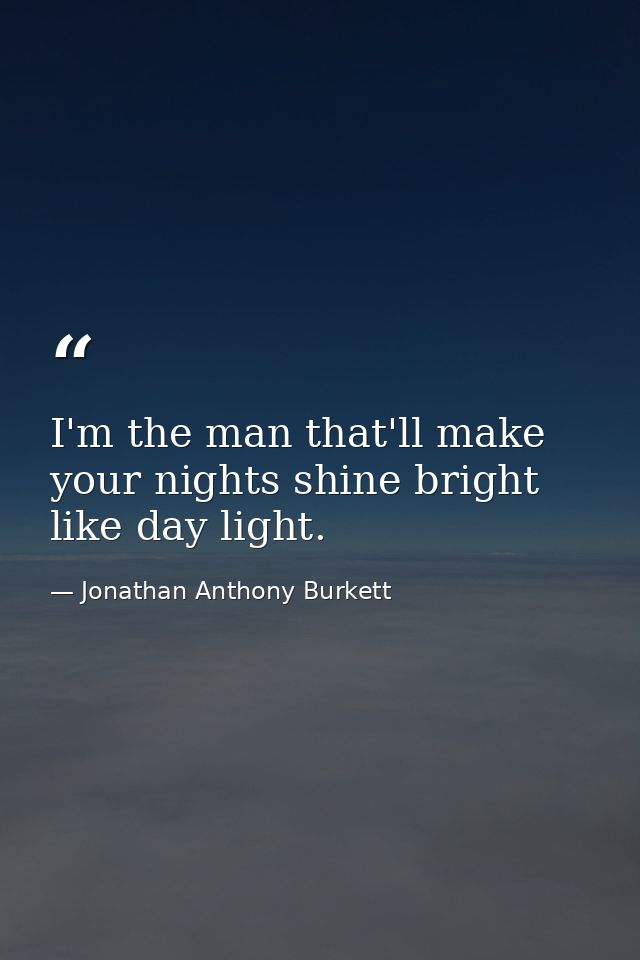 I'm the man that'll make your nights shine bright like day light. — Jonathan Anthony Burkett