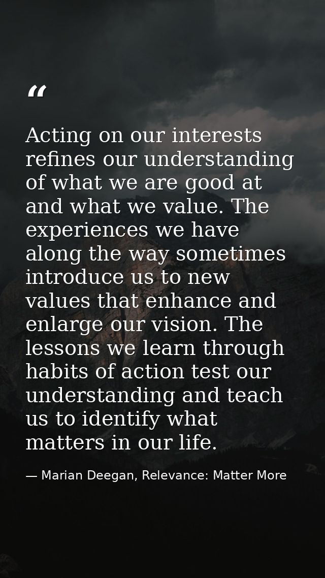Acting on our interests refines our understanding of what we are good at and what we value. The experiences we have alon — Marian Deegan, Relevance: Matter More