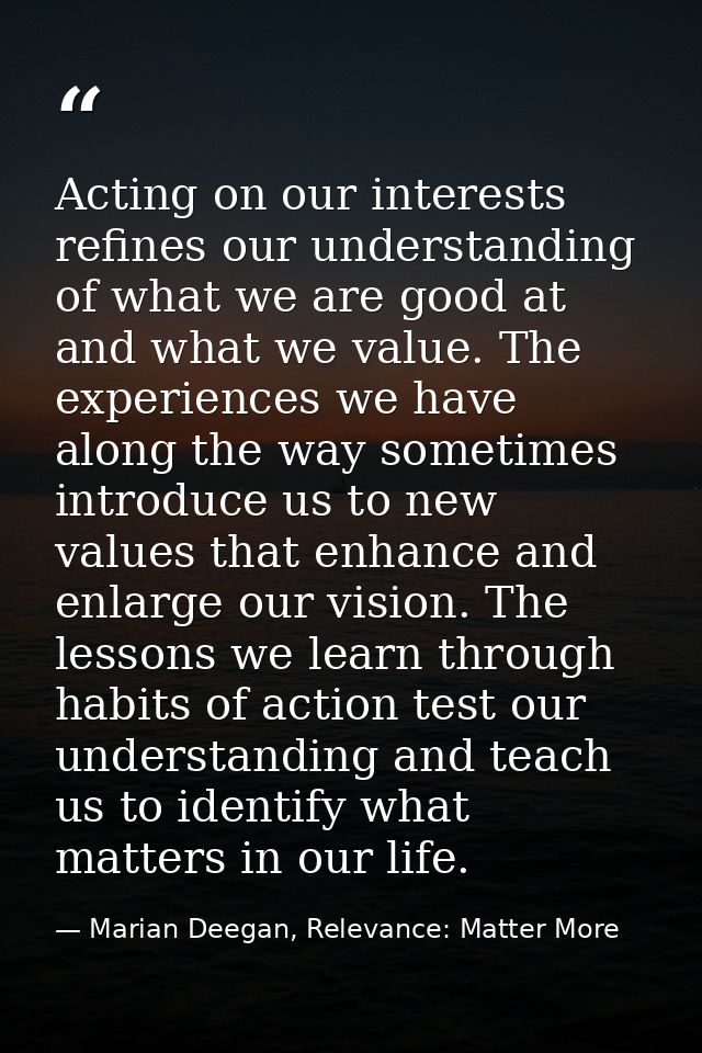 Acting on our interests refines our understanding of what we are good at and what we value. The experiences we have alon — Marian Deegan, Relevance: Matter More