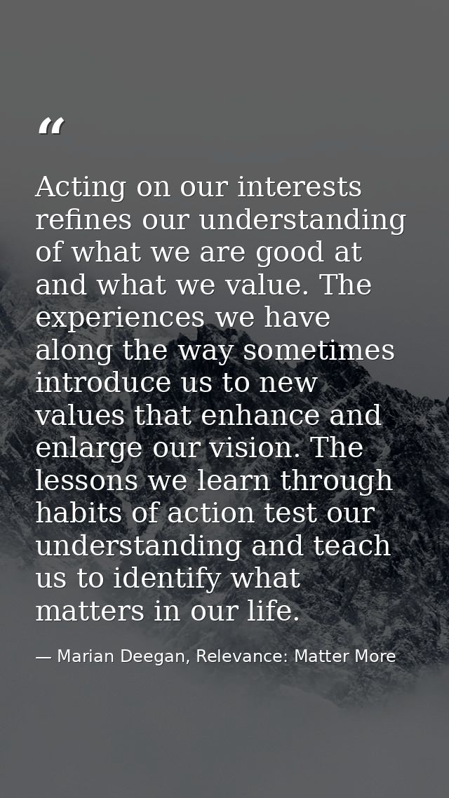 Acting on our interests refines our understanding of what we are good at and what we value. The experiences we have alon — Marian Deegan, Relevance: Matter More