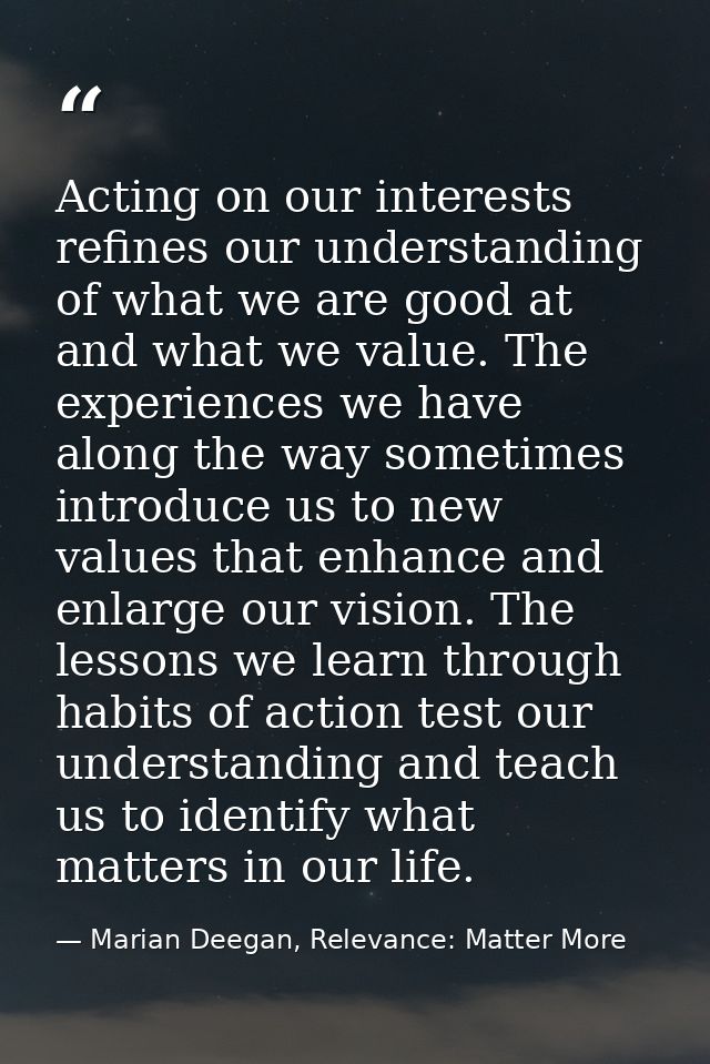 Acting on our interests refines our understanding of what we are good at and what we value. The experiences we have alon — Marian Deegan, Relevance: Matter More