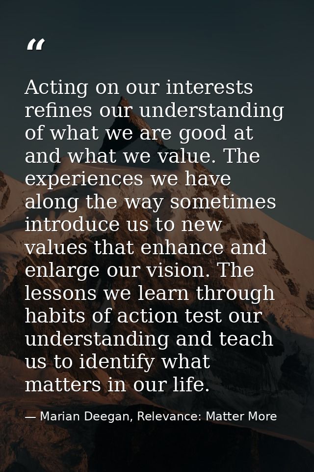 Acting on our interests refines our understanding of what we are good at and what we value. The experiences we have alon — Marian Deegan, Relevance: Matter More
