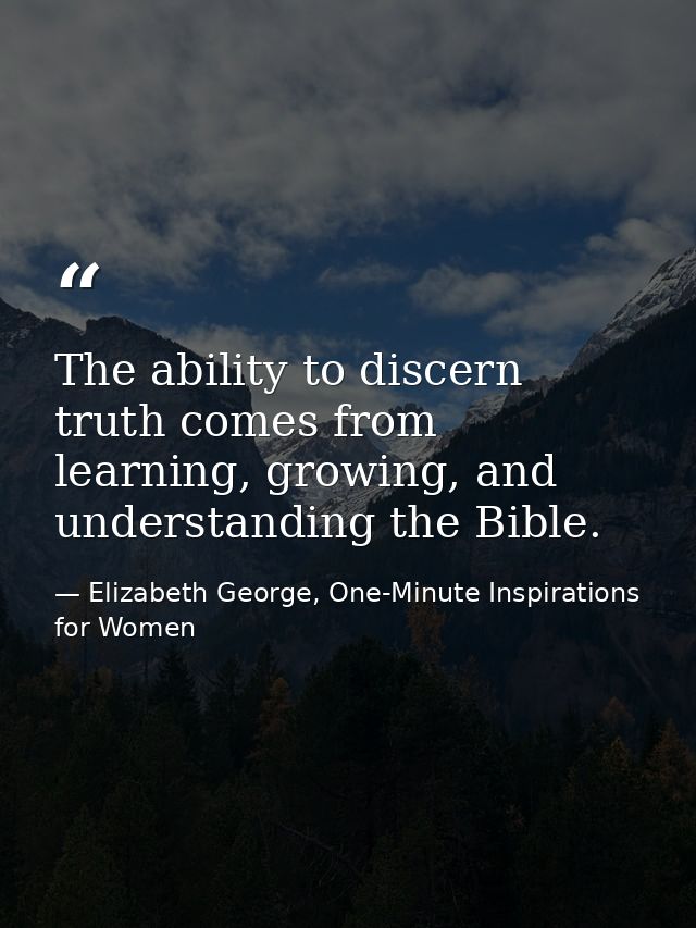 The ability to discern truth comes from learning, growing, and understanding the Bible. — Elizabeth George, One-Minute Inspirations for Women