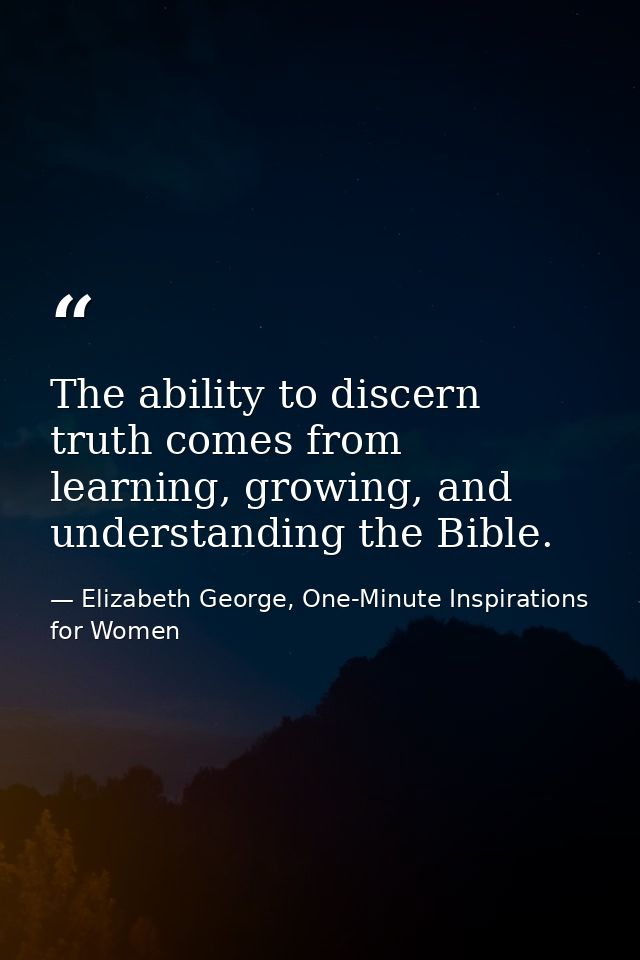 The ability to discern truth comes from learning, growing, and understanding the Bible. — Elizabeth George, One-Minute Inspirations for Women