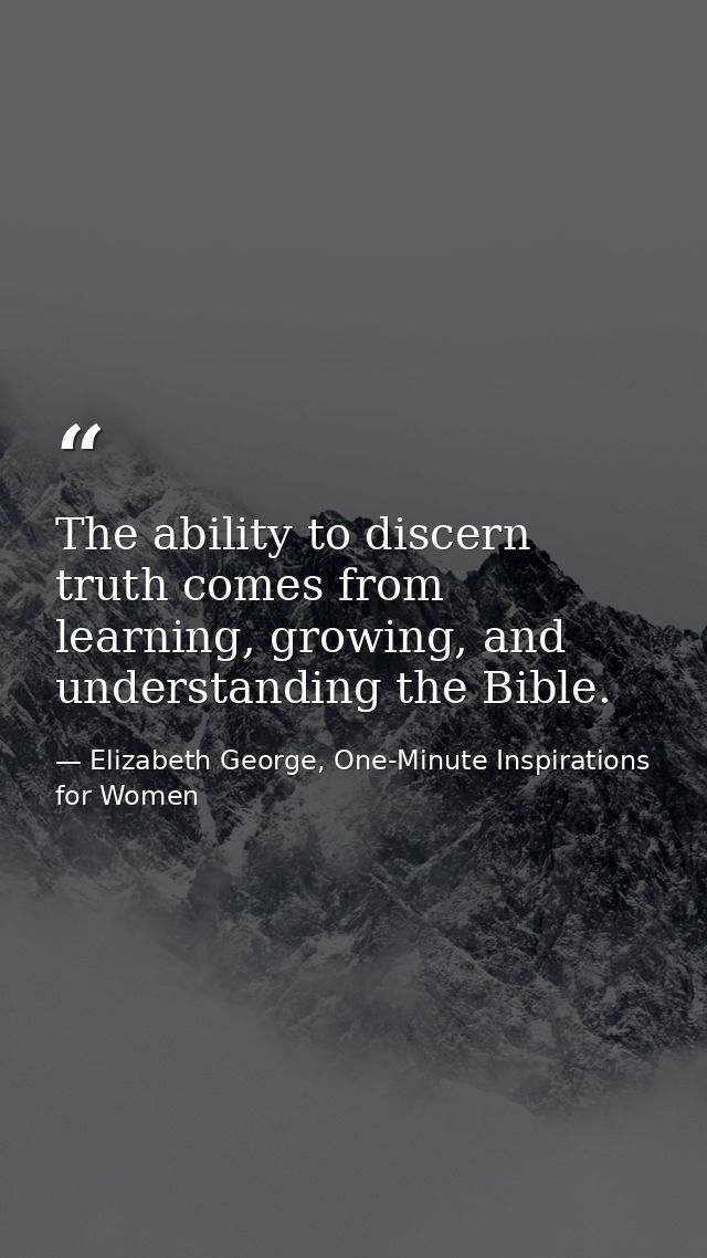 The ability to discern truth comes from learning, growing, and understanding the Bible. — Elizabeth George, One-Minute Inspirations for Women