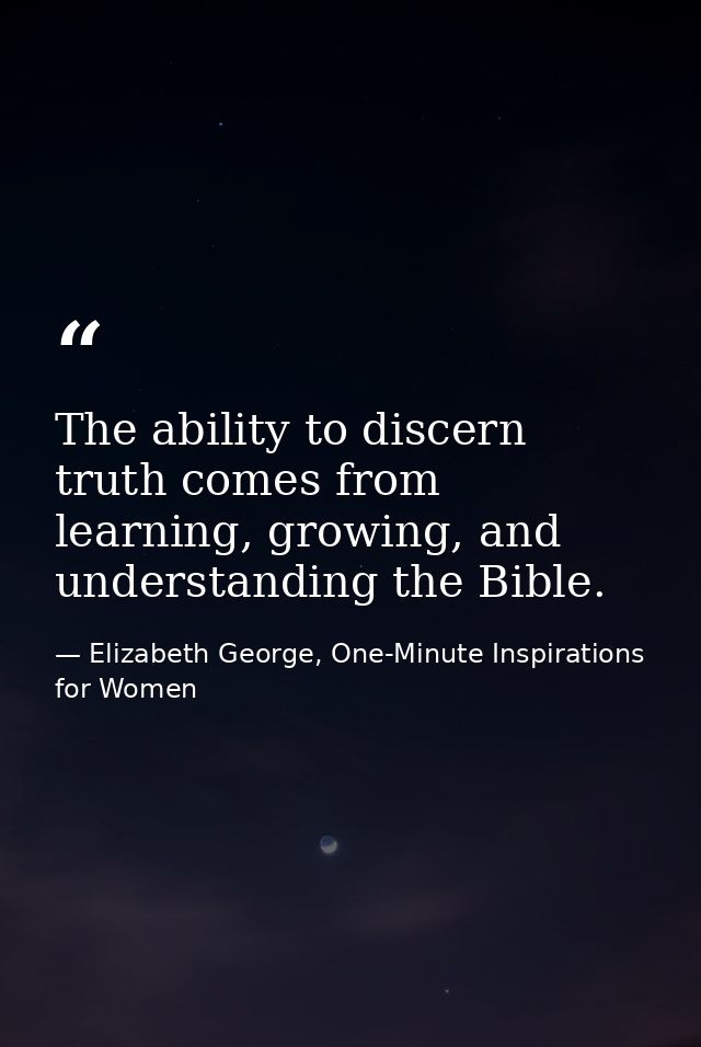 The ability to discern truth comes from learning, growing, and understanding the Bible. — Elizabeth George, One-Minute Inspirations for Women