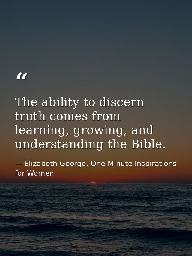 The ability to discern truth comes from learning, growing, and understanding the Bible. — Elizabeth George, One-Minute Inspirations for Women