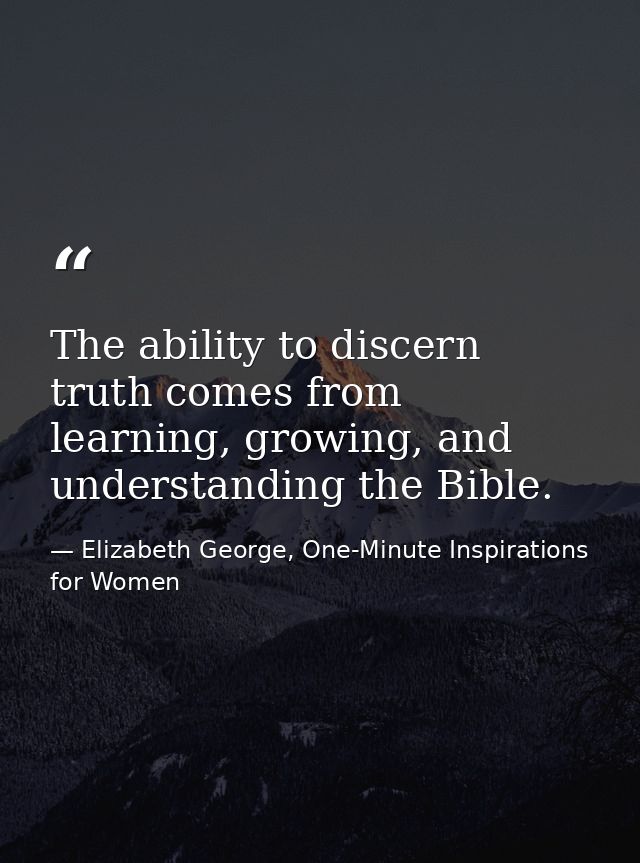 The ability to discern truth comes from learning, growing, and understanding the Bible. — Elizabeth George, One-Minute Inspirations for Women