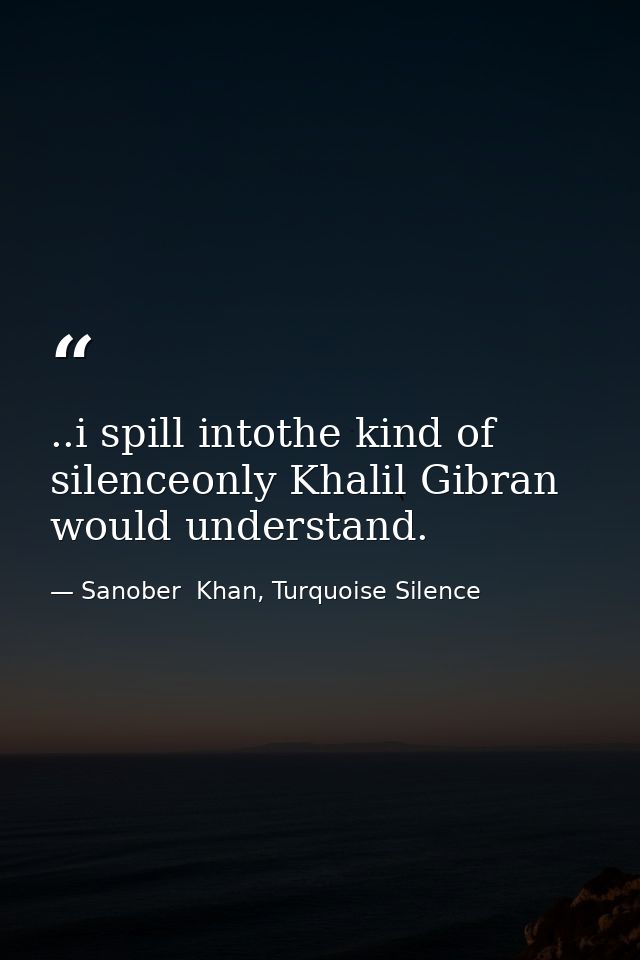 ..i spill intothe kind of silenceonly Khalil Gibran would understand. — Sanober  Khan, Turquoise Silence