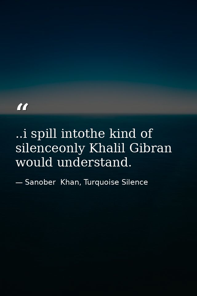 ..i spill intothe kind of silenceonly Khalil Gibran would understand. — Sanober  Khan, Turquoise Silence