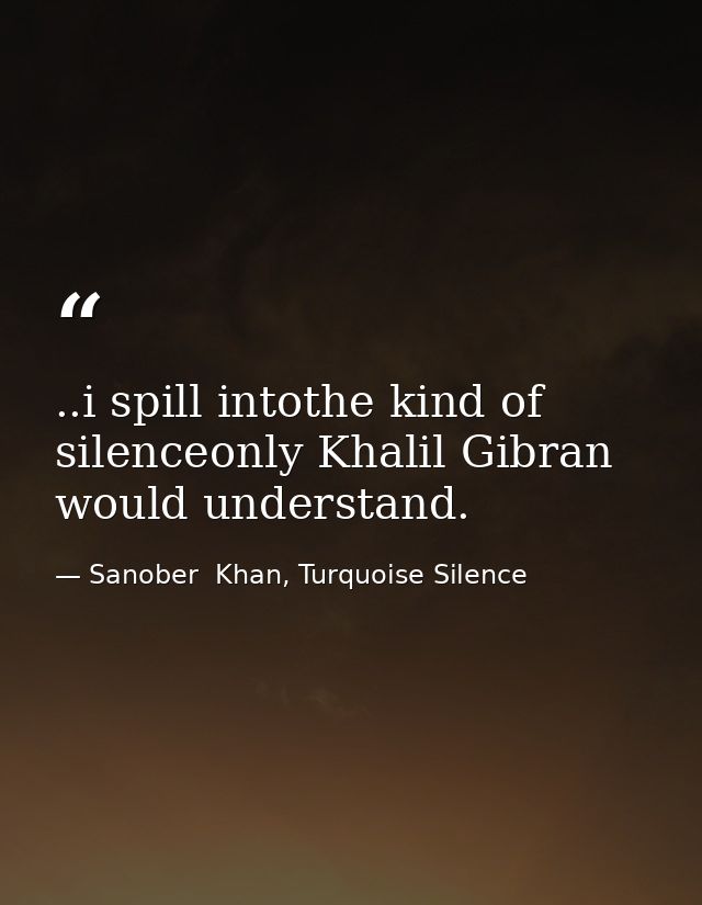 ..i spill intothe kind of silenceonly Khalil Gibran would understand. — Sanober  Khan, Turquoise Silence