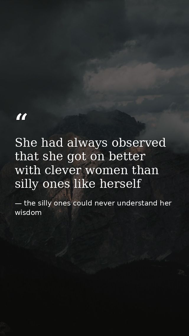 She had always observed that she got on better with clever women than silly ones like herself — the silly ones could never understand her wisdom