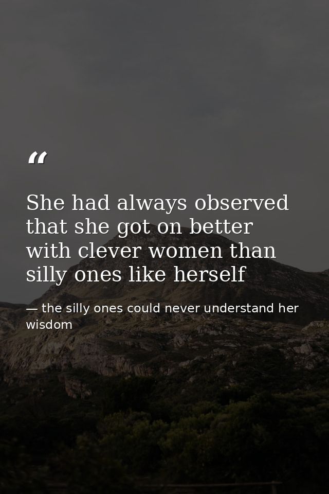 She had always observed that she got on better with clever women than silly ones like herself — the silly ones could never understand her wisdom