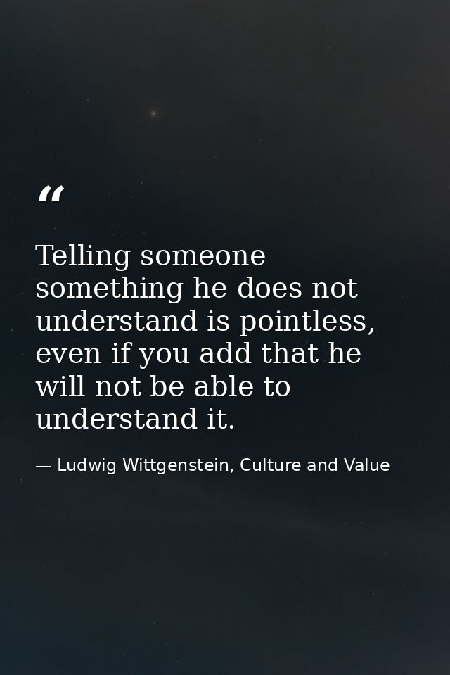 Telling someone something he does not understand is pointless, even if you add that he will not be able to understand it — Ludwig Wittgenstein, Culture and Value
