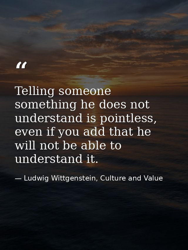 Telling someone something he does not understand is pointless, even if you add that he will not be able to understand it — Ludwig Wittgenstein, Culture and Value