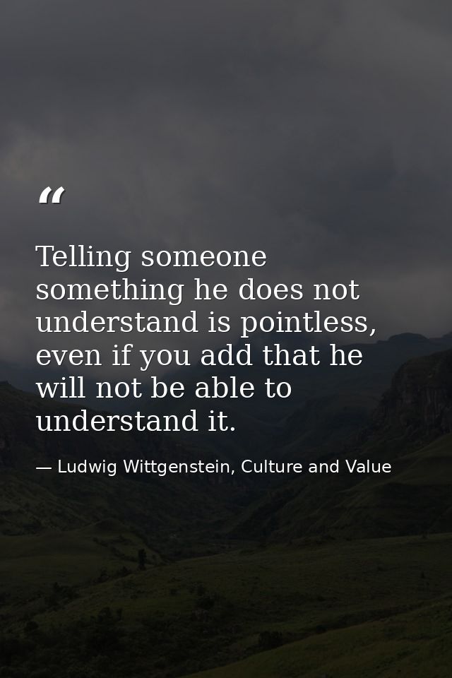 Telling someone something he does not understand is pointless, even if you add that he will not be able to understand it — Ludwig Wittgenstein, Culture and Value