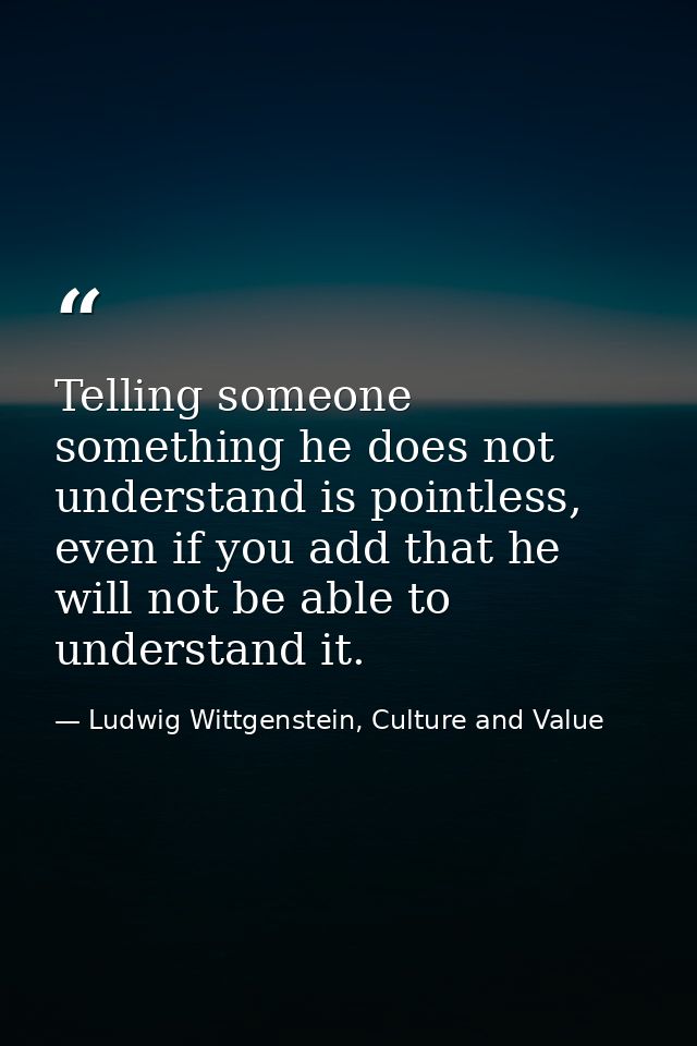 Telling someone something he does not understand is pointless, even if you add that he will not be able to understand it — Ludwig Wittgenstein, Culture and Value