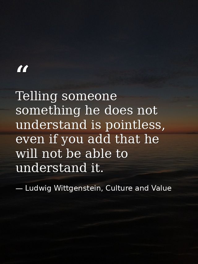 Telling someone something he does not understand is pointless, even if you add that he will not be able to understand it — Ludwig Wittgenstein, Culture and Value