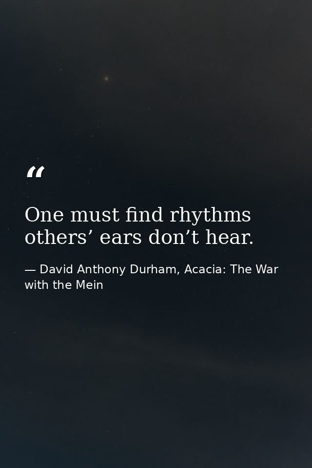 One must find rhythms others’ ears don’t hear. — David Anthony Durham, Acacia: The War with the Mein