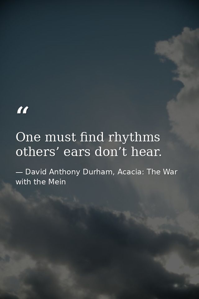 One must find rhythms others’ ears don’t hear. — David Anthony Durham, Acacia: The War with the Mein
