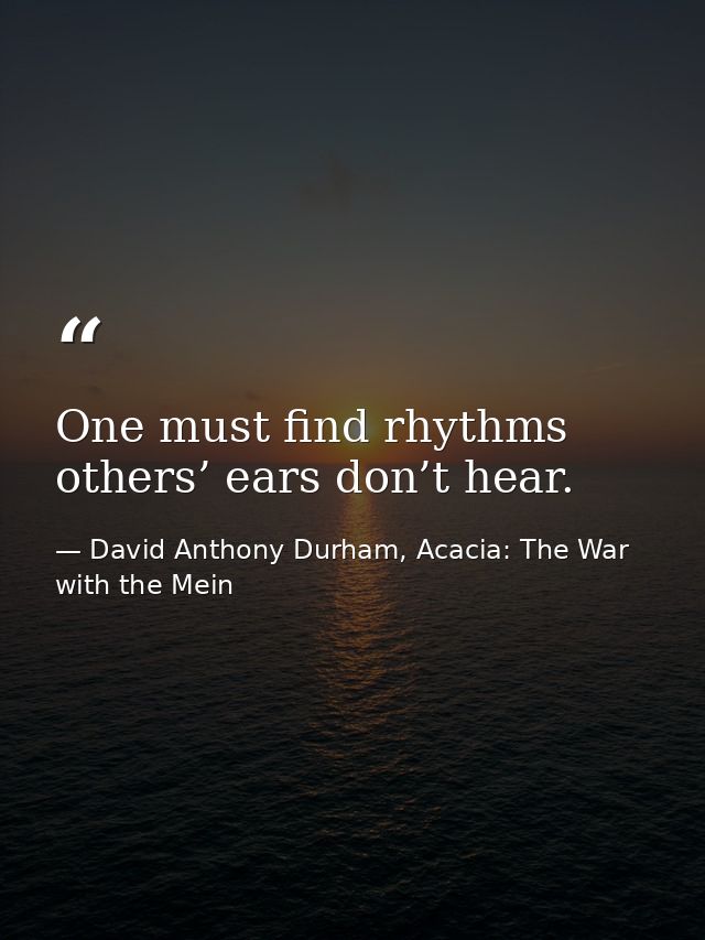 One must find rhythms others’ ears don’t hear. — David Anthony Durham, Acacia: The War with the Mein