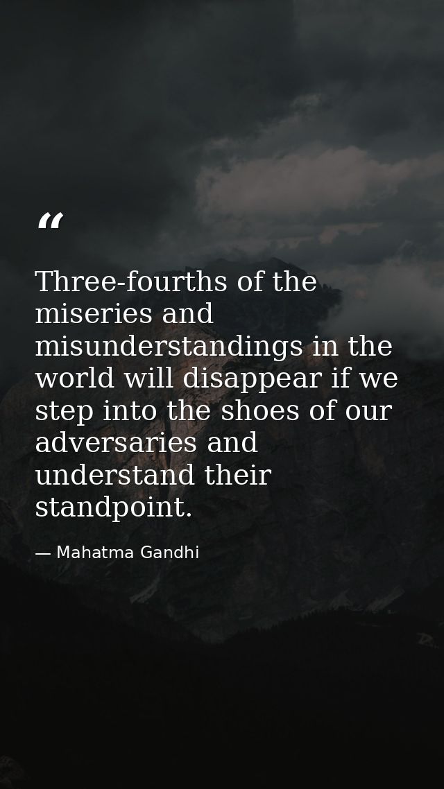 Three-fourths of the miseries and misunderstandings in the world will disappear if we step into the shoes of our adversa — Mahatma Gandhi