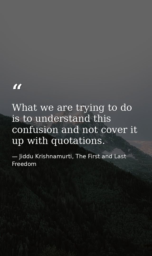 What we are trying to do is to understand this confusion and not cover it up with quotations. — Jiddu Krishnamurti, The First and Last Freedom