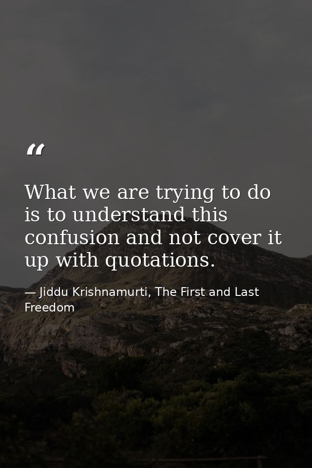 What we are trying to do is to understand this confusion and not cover it up with quotations. — Jiddu Krishnamurti, The First and Last Freedom
