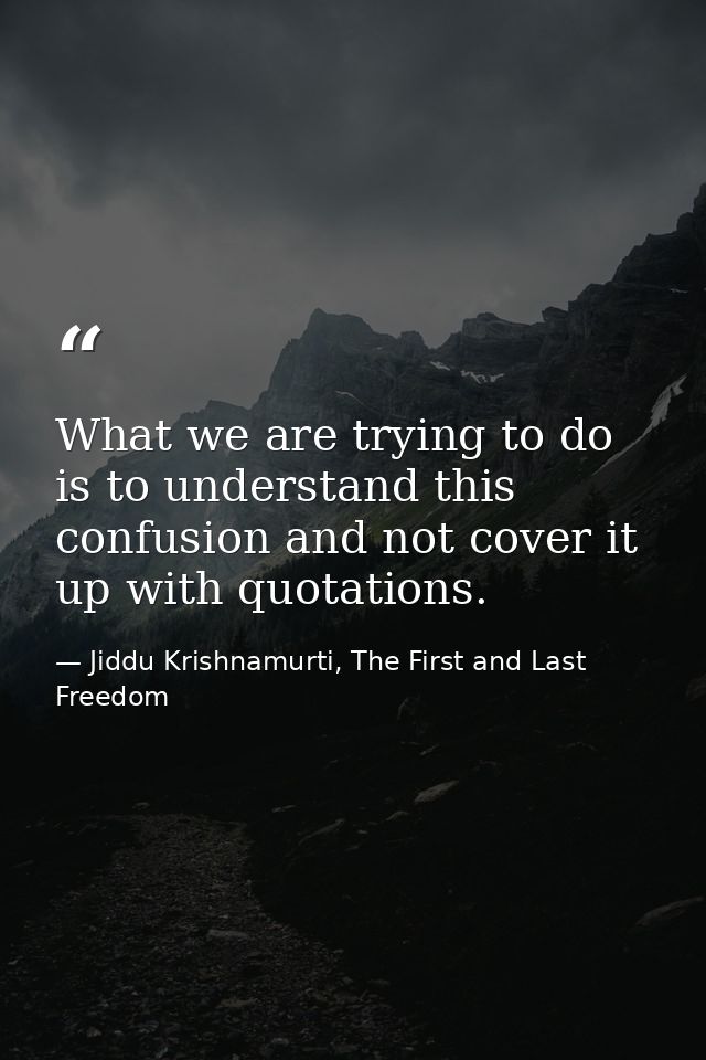 What we are trying to do is to understand this confusion and not cover it up with quotations. — Jiddu Krishnamurti, The First and Last Freedom