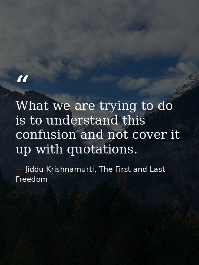 What we are trying to do is to understand this confusion and not cover it up with quotations. — Jiddu Krishnamurti, The First and Last Freedom