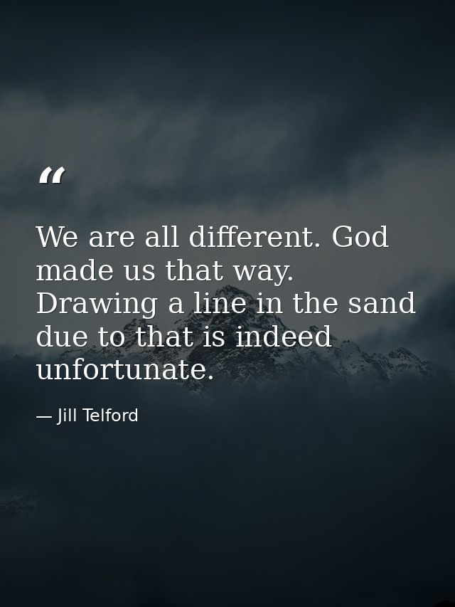 We are all different. God made us that way. Drawing a line in the sand due to that is indeed unfortunate. — Jill Telford