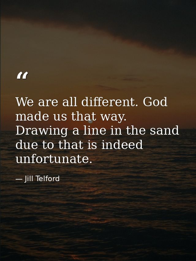 We are all different. God made us that way. Drawing a line in the sand due to that is indeed unfortunate. — Jill Telford