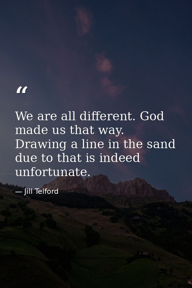 We are all different. God made us that way. Drawing a line in the sand due to that is indeed unfortunate. — Jill Telford