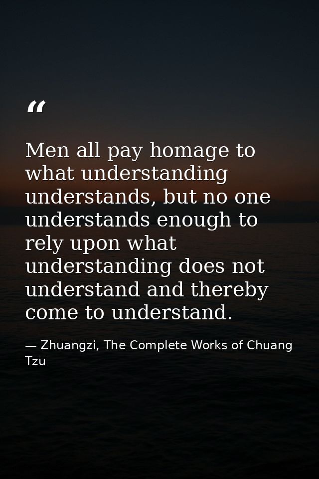Men all pay homage to what understanding understands, but no one understands enough to rely upon what understanding does — Zhuangzi, The Complete Works of Chuang Tzu