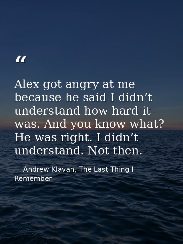 Alex got angry at me because he said I didn’t understand how hard it was. And you know what? He was right. I didn’t unde — Andrew Klavan, The Last Thing I Remember