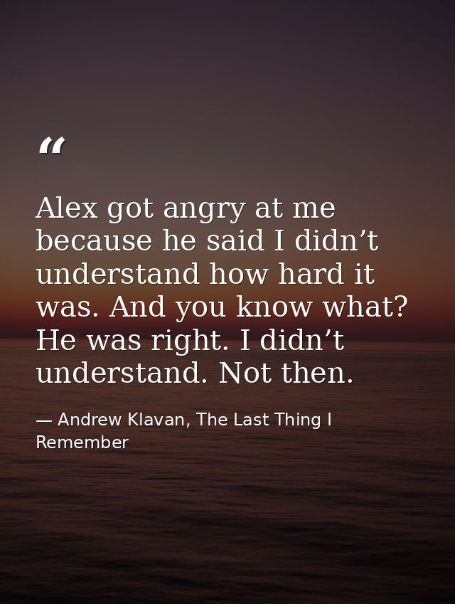 Alex got angry at me because he said I didn’t understand how hard it was. And you know what? He was right. I didn’t unde — Andrew Klavan, The Last Thing I Remember