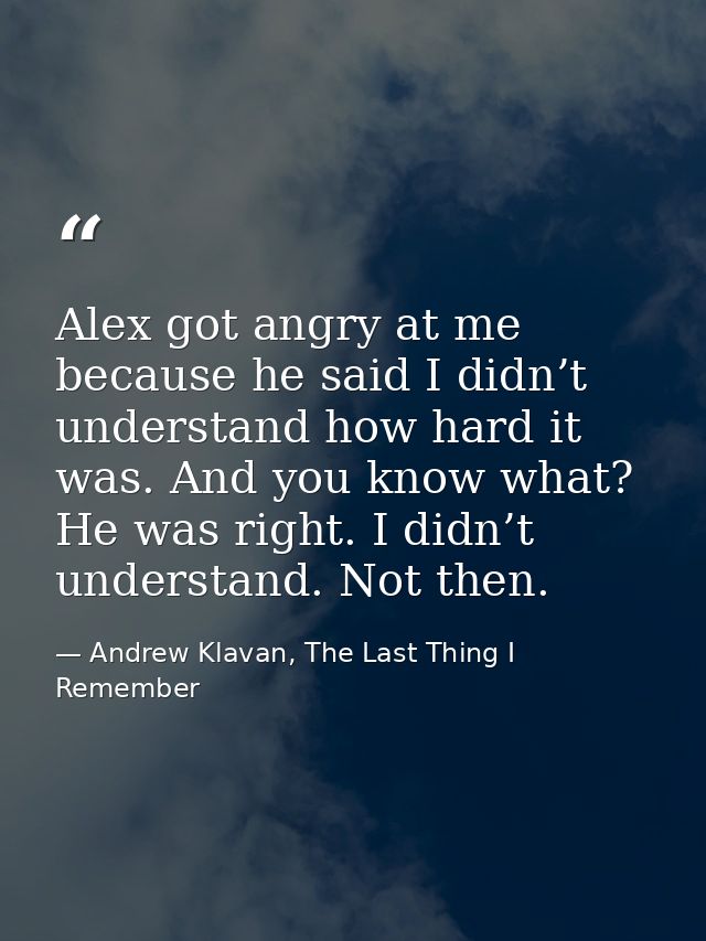 Alex got angry at me because he said I didn’t understand how hard it was. And you know what? He was right. I didn’t unde — Andrew Klavan, The Last Thing I Remember