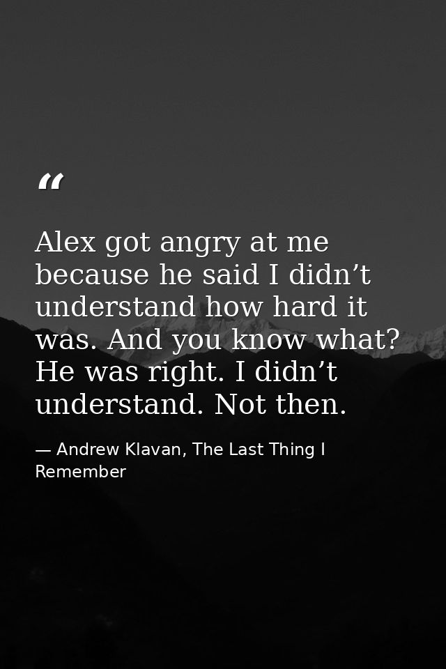 Alex got angry at me because he said I didn’t understand how hard it was. And you know what? He was right. I didn’t unde — Andrew Klavan, The Last Thing I Remember
