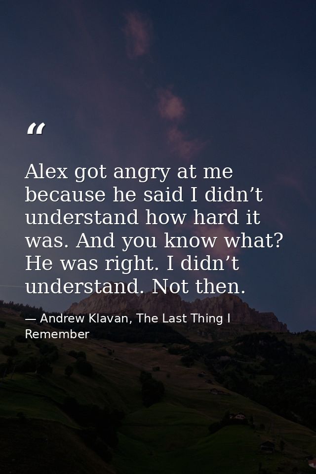 Alex got angry at me because he said I didn’t understand how hard it was. And you know what? He was right. I didn’t unde — Andrew Klavan, The Last Thing I Remember