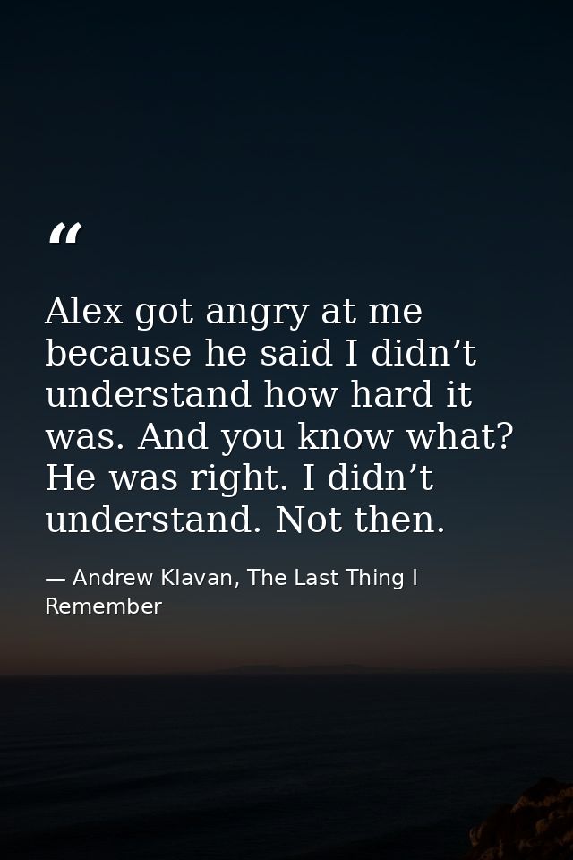 Alex got angry at me because he said I didn’t understand how hard it was. And you know what? He was right. I didn’t unde — Andrew Klavan, The Last Thing I Remember