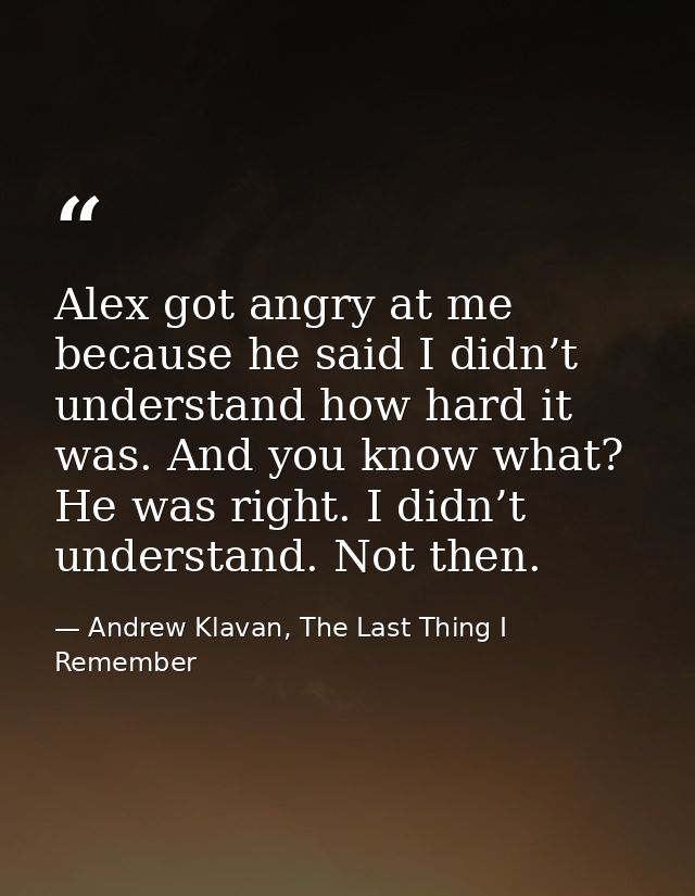 Alex got angry at me because he said I didn’t understand how hard it was. And you know what? He was right. I didn’t unde — Andrew Klavan, The Last Thing I Remember