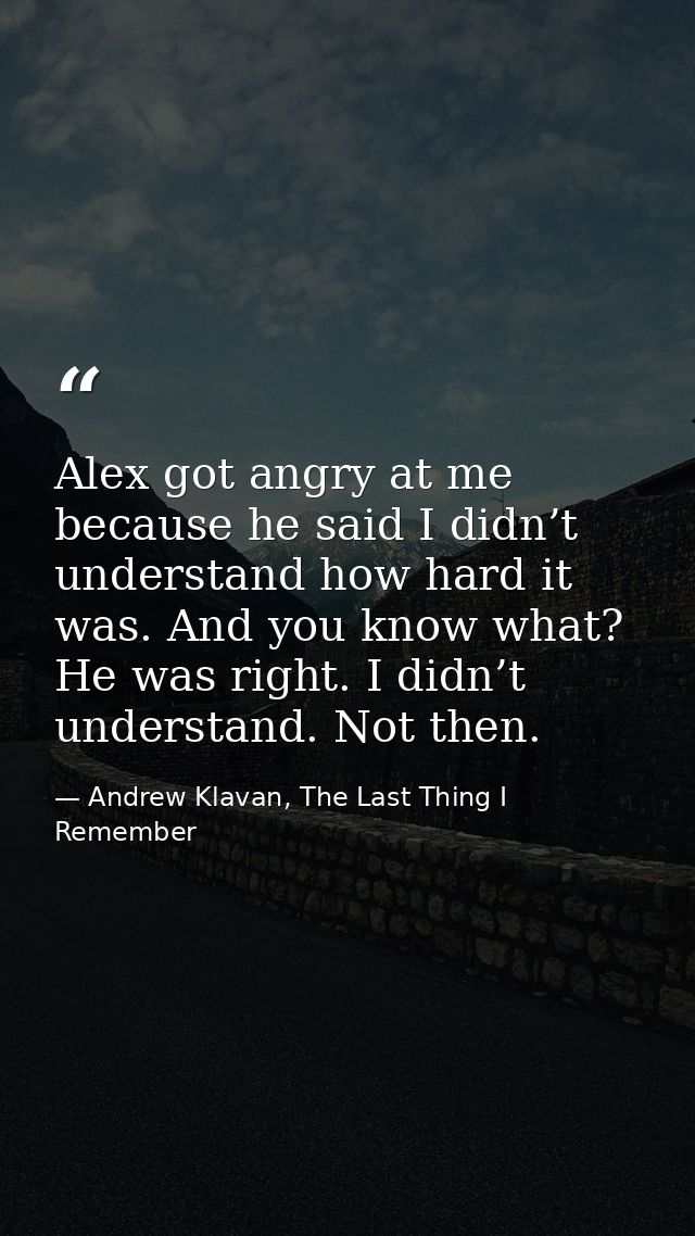 Alex got angry at me because he said I didn’t understand how hard it was. And you know what? He was right. I didn’t unde — Andrew Klavan, The Last Thing I Remember