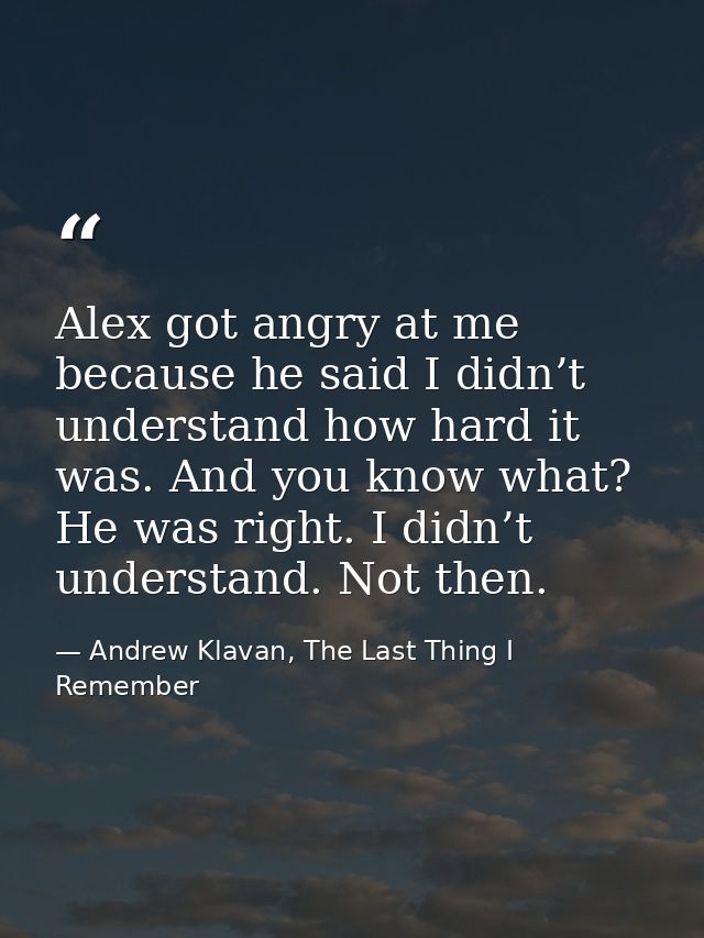 Alex got angry at me because he said I didn’t understand how hard it was. And you know what? He was right. I didn’t unde — Andrew Klavan, The Last Thing I Remember